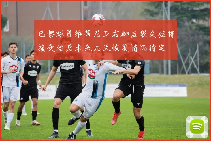 巴黎球员维蒂尼亚右脚后跟炎症将接受治疗未来几天恢复情况待定