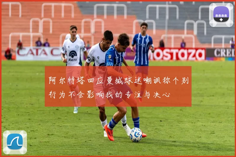 阿尔特塔回应曼城球迷嘲讽称个别行为不会影响我的专注与决心