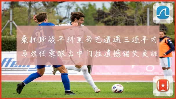 桑托斯战平科里蒂巴遭遇三连平内马尔任意球击中门柱遗憾错失良机