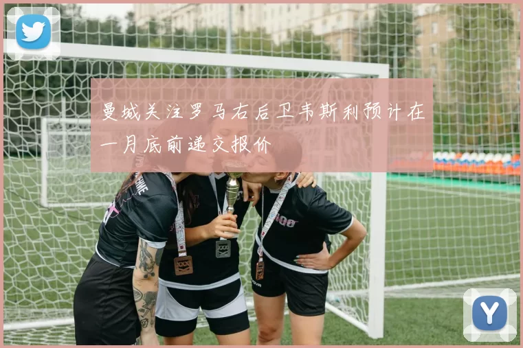 曼城关注罗马右后卫韦斯利预计在一月底前递交报价