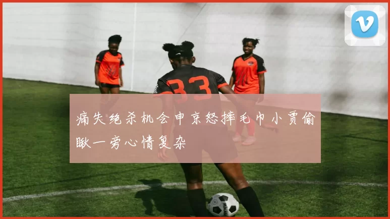 痛失绝杀机会申京怒摔毛巾小贾偷瞅一旁心情复杂