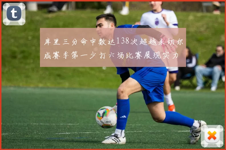 库里三分命中数达138次超越米切尔成赛季第一少打六场比赛展现实力