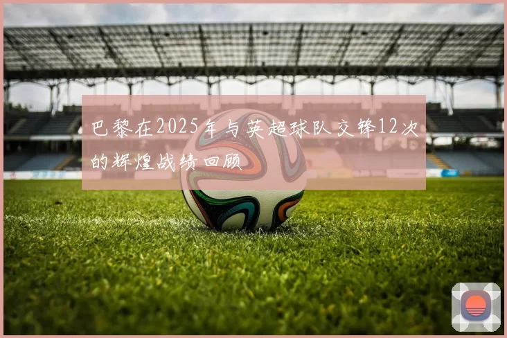 巴黎在2025年与英超球队交锋12次的辉煌战绩回顾