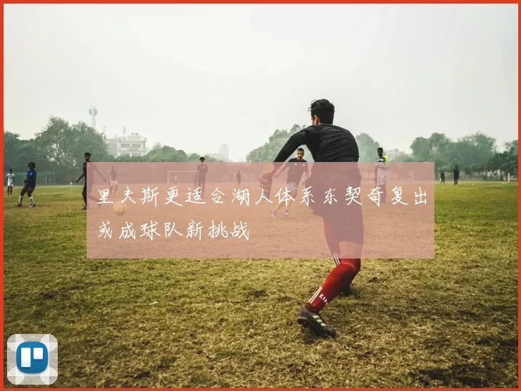 里夫斯更适合湖人体系东契奇复出或成球队新挑战