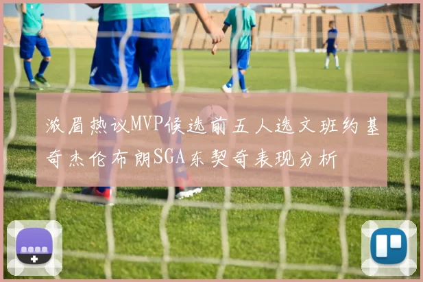 浓眉热议MVP候选前五人选文班约基奇杰伦布朗SGA东契奇表现分析
