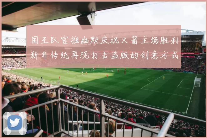 国王队官推幽默庆祝火箭主场胜利新年传统再现打击盗版的创意方式