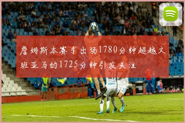 詹姆斯本赛季出场1780分钟超越文班亚马的1725分钟引发关注