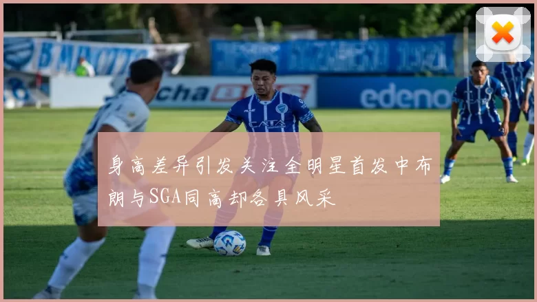 身高差异引发关注全明星首发中布朗与SGA同高却各具风采