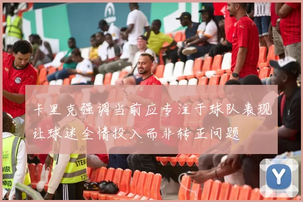 卡里克强调当前应专注于球队表现让球迷全情投入而非转正问题