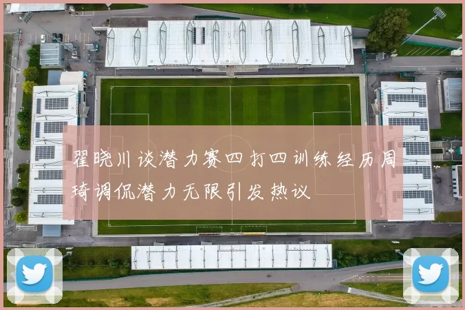 翟晓川谈潜力赛四打四训练经历周琦调侃潜力无限引发热议