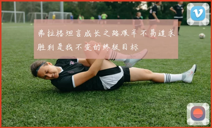弗拉格坦言成长之路艰辛不易追求胜利是我不变的终极目标