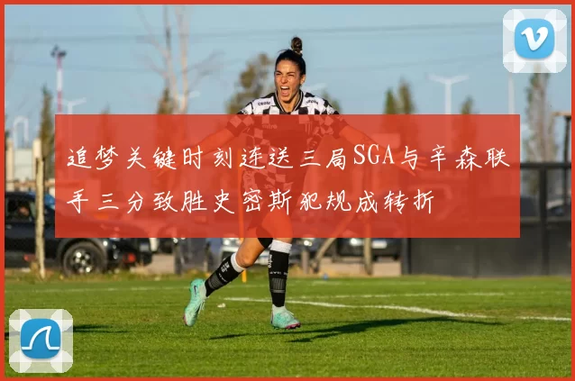 追梦关键时刻连送三局SGA与辛森联手三分致胜史密斯犯规成转折