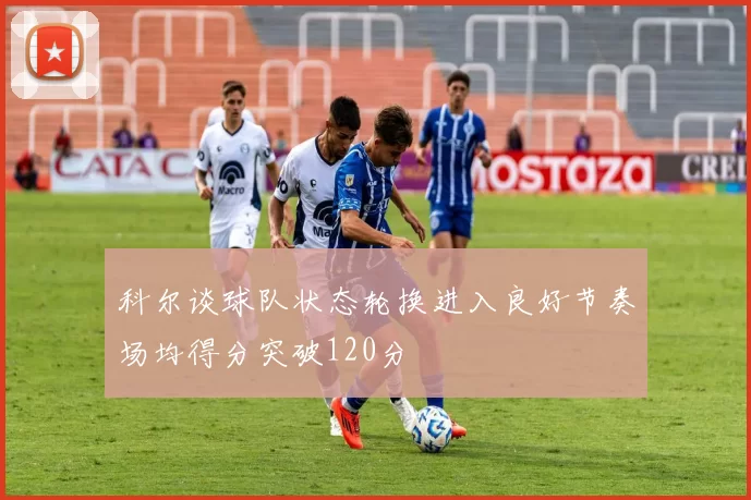 科尔谈球队状态轮换进入良好节奏场均得分突破120分