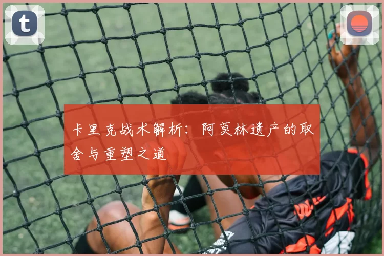 卡里克战术解析：阿莫林遗产的取舍与重塑之道