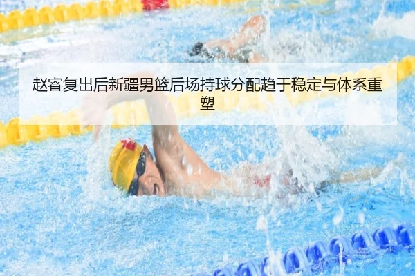 赵睿复出后新疆男篮后场持球分配趋于稳定与体系重塑 | KAIYUNSPORTS